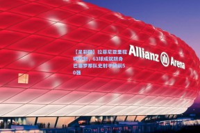 【足彩网】拉菲尼亚里程碑时刻，63球成就跻身巴塞罗那队史射手榜前50强