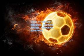 足彩网-冷门球衣品牌引爆赛场热议，博主观战国安焦点战，中超联赛表现赢得意外赞誉