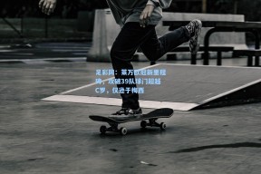 足彩网：莱万欧冠新里程碑，攻破39队球门超越C罗，仅逊于梅西