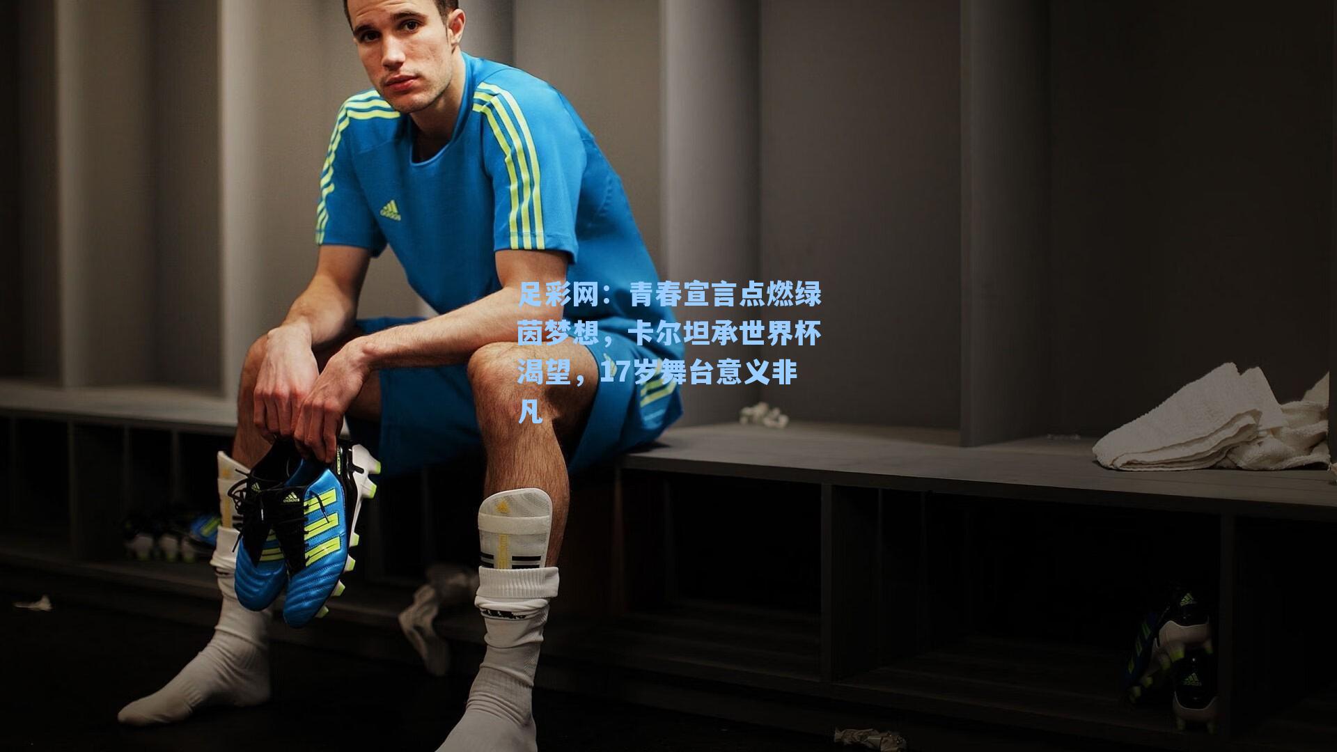 青春宣言点燃绿茵梦想，卡尔坦承世界杯渴望，17岁舞台意义非凡