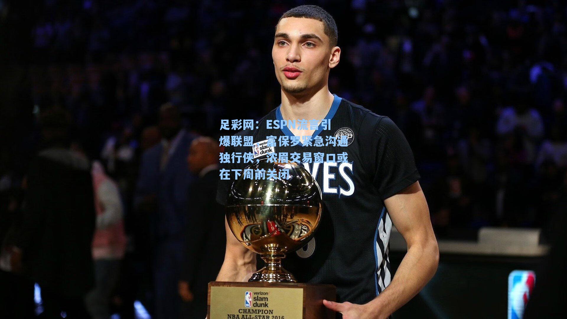 ESPN流言引爆联盟，富保罗紧急沟通独行侠，浓眉交易窗口或在下周前关闭
