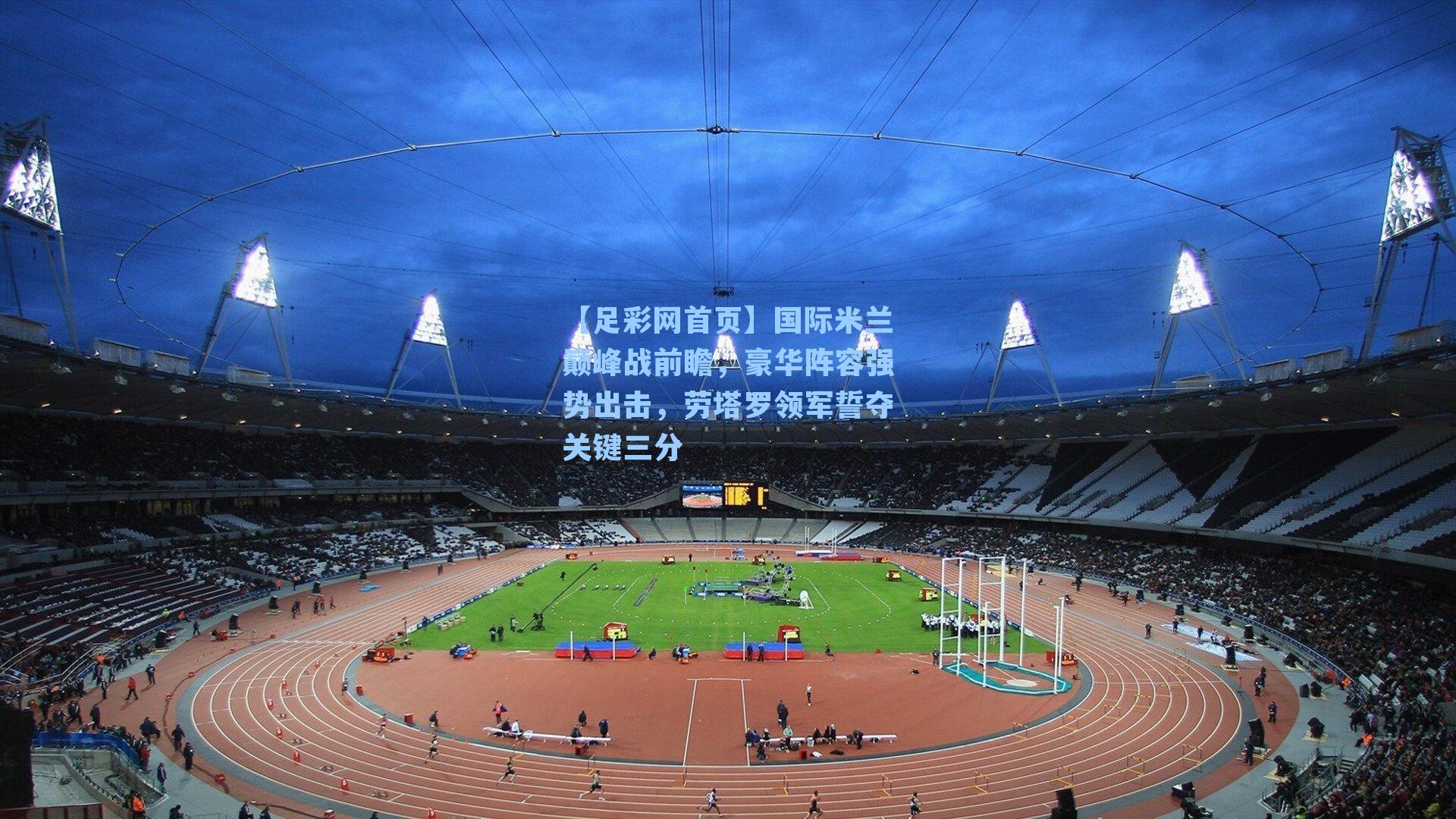 国际米兰巅峰战前瞻，豪华阵容强势出击，劳塔罗领军誓夺关键三分