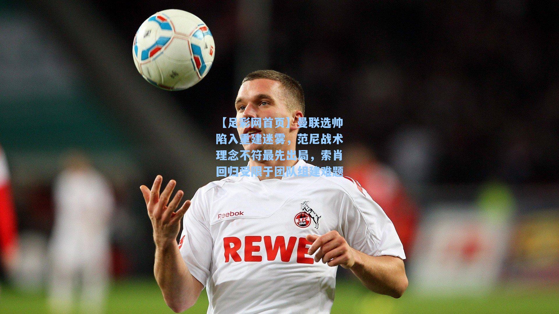 曼联选帅陷入重建迷雾，范尼战术理念不符最先出局，索肖回归受限于团队组建难题