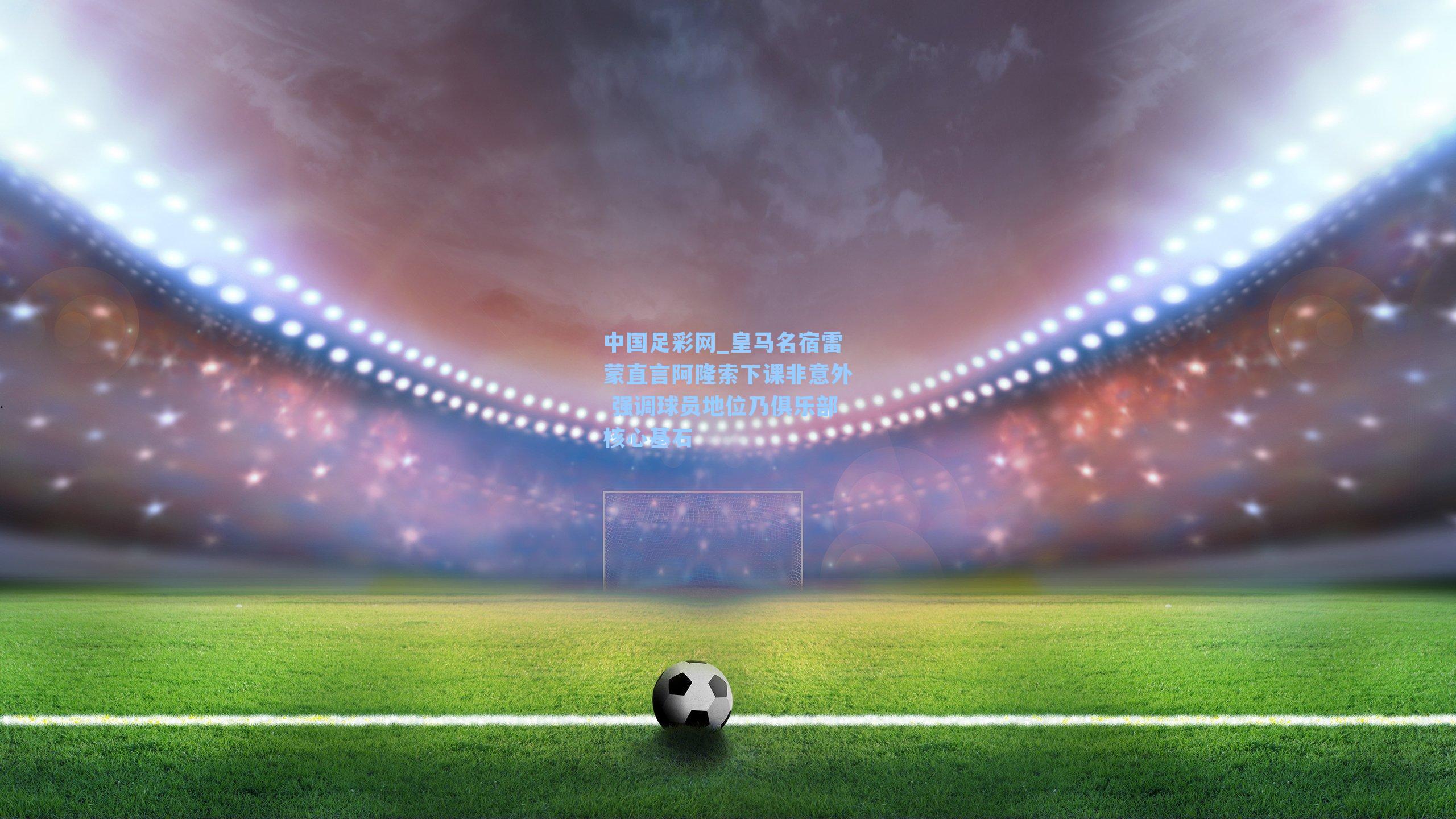 皇马名宿雷蒙直言阿隆索下课非意外 强调球员地位乃俱乐部核心基石