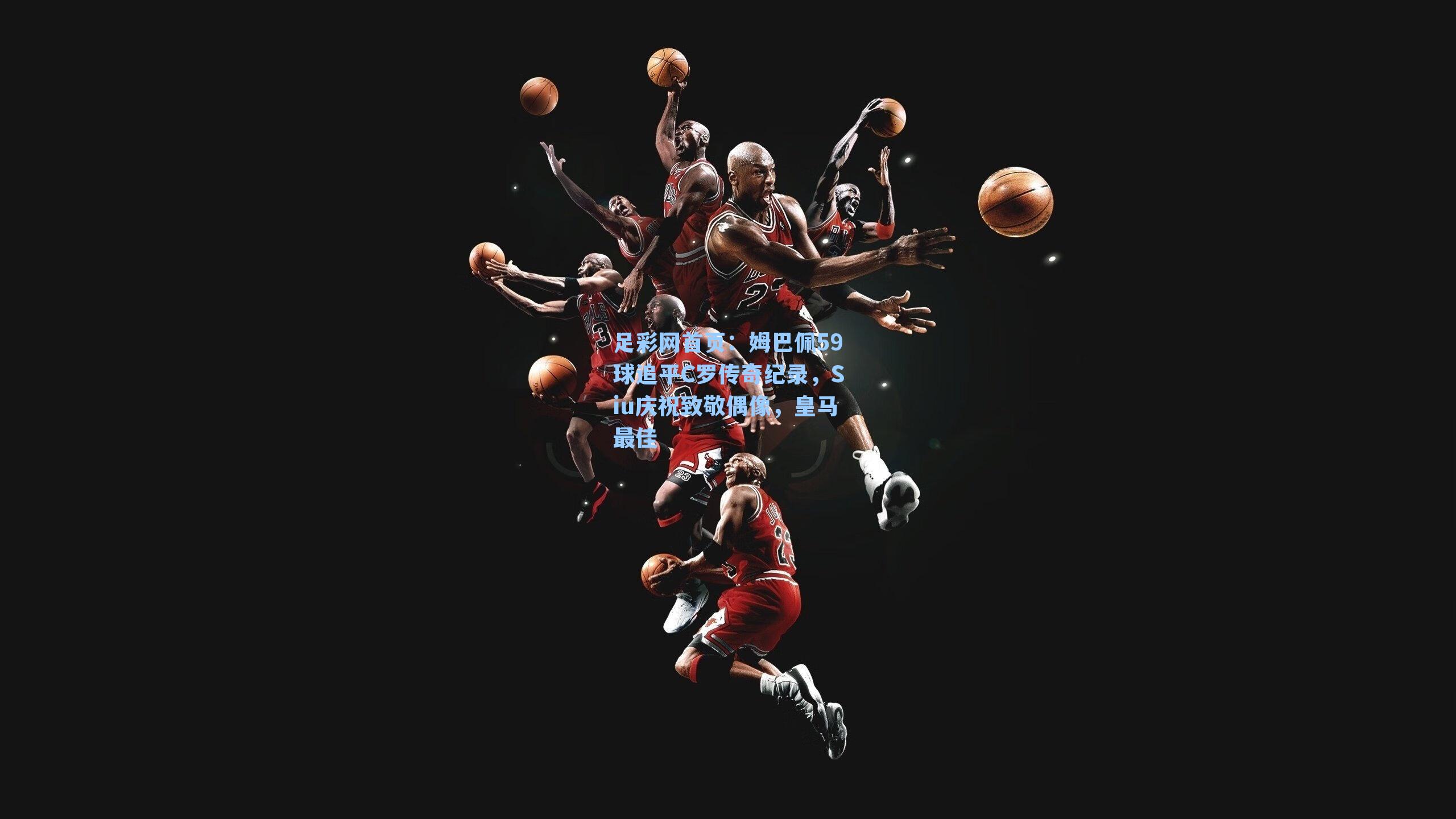 姆巴佩59球追平C罗传奇纪录，Siu庆祝致敬偶像，皇马最佳