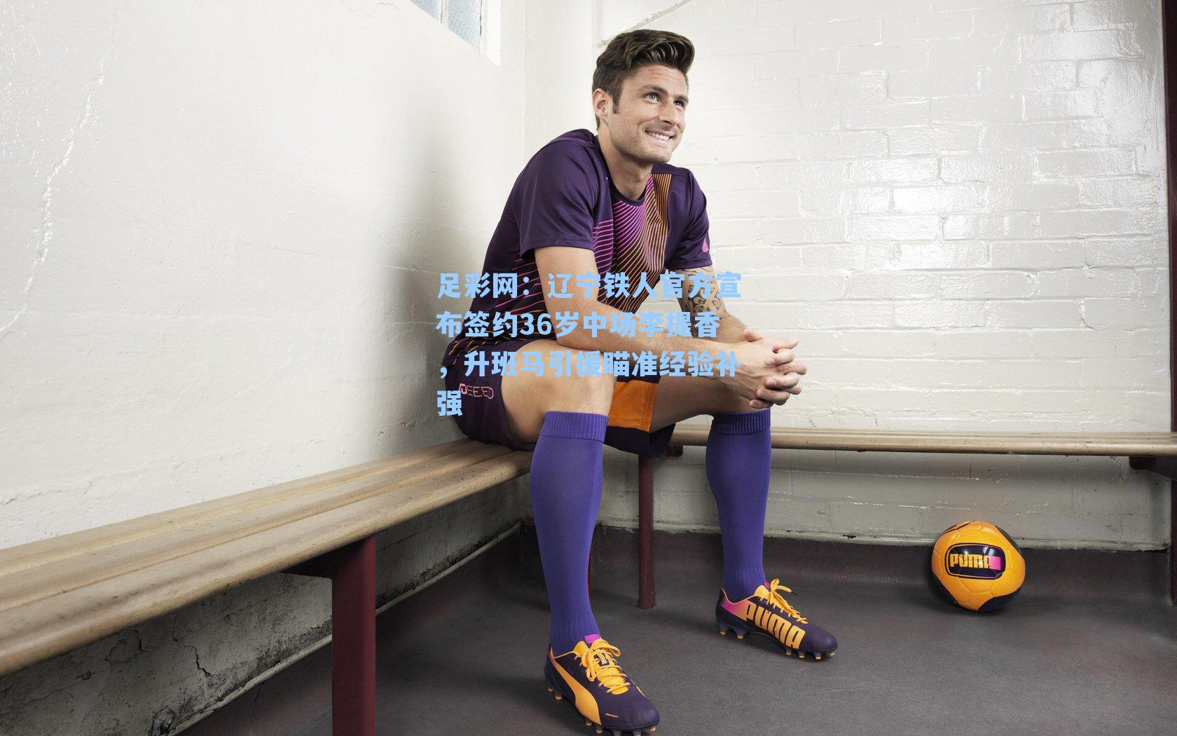 辽宁铁人官方宣布签约36岁中场李提香，升班马引援瞄准经验补强