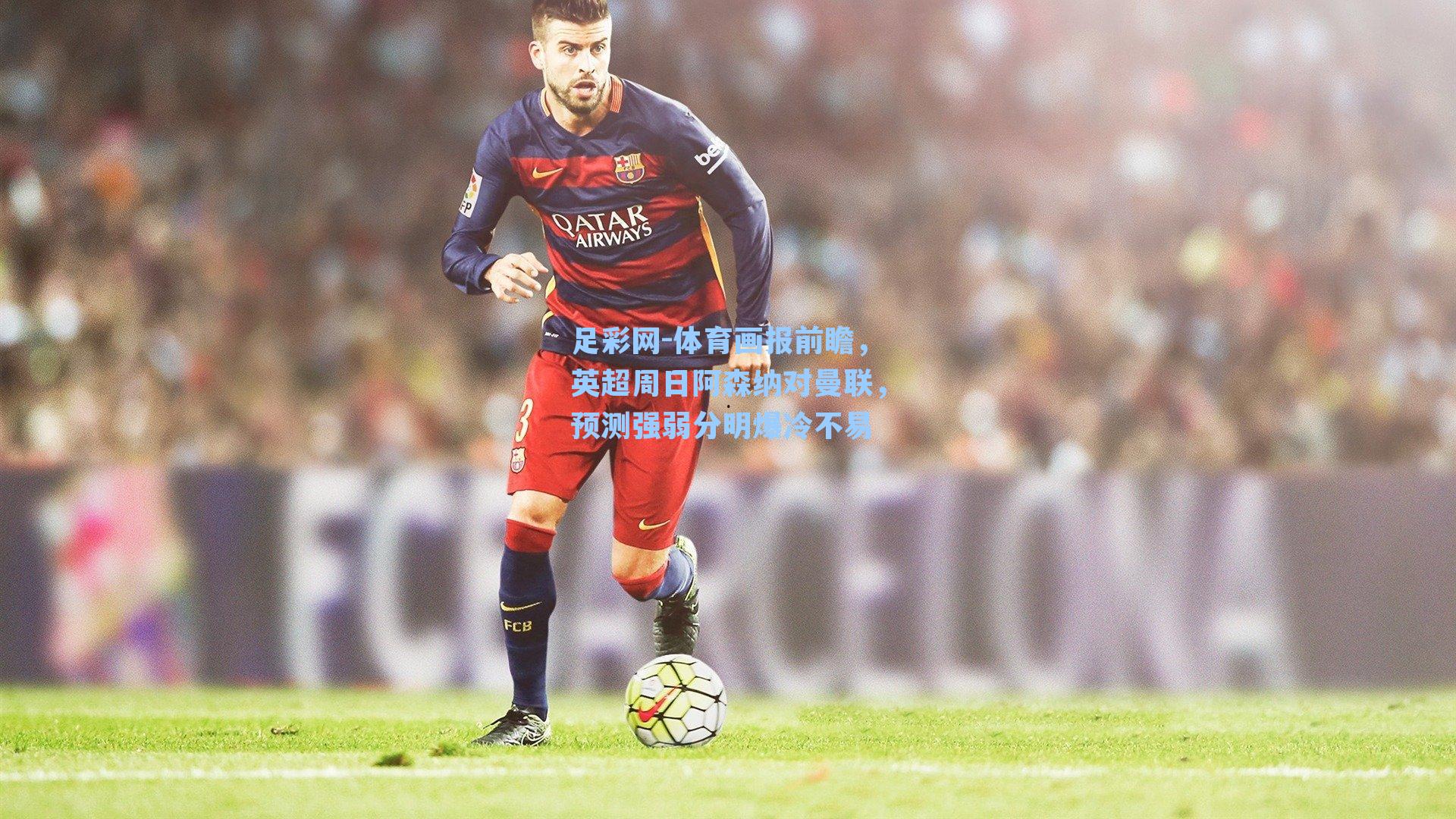 体育画报前瞻，英超周日阿森纳对曼联，预测强弱分明爆冷不易