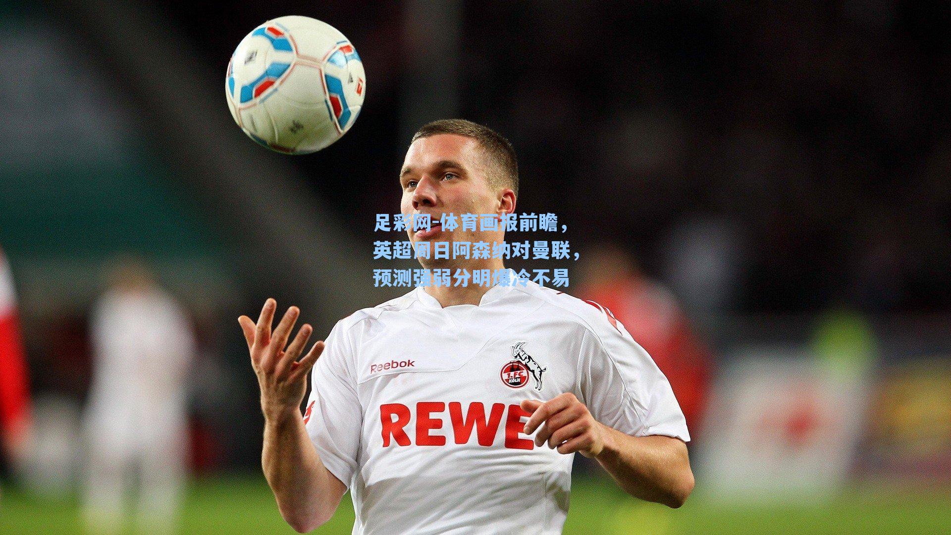 体育画报前瞻，英超周日阿森纳对曼联，预测强弱分明爆冷不易