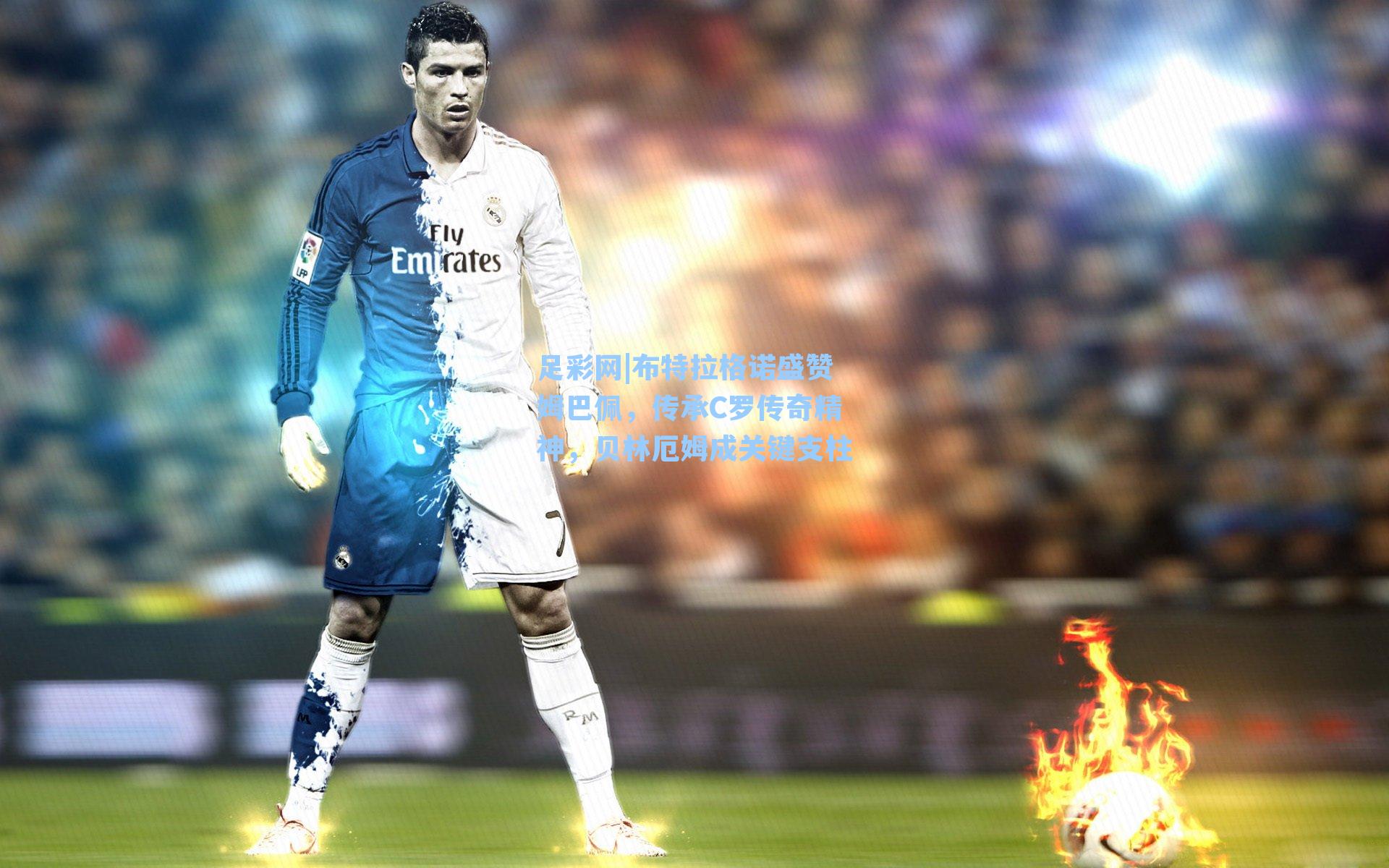 布特拉格诺盛赞姆巴佩，传承C罗传奇精神，贝林厄姆成关键支柱